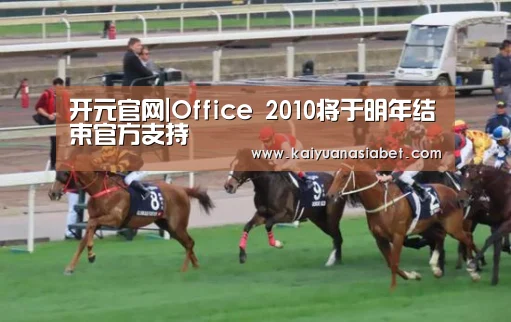 开元官网|Office 2010将于明年结束官方支持(图2) 开元官网