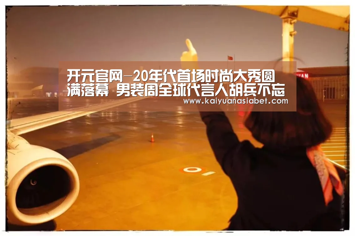 开元官网-20年代首场时尚大秀圆满落幕 男装周全球代言人胡兵不忘初心保持态度(图2) 开元体育