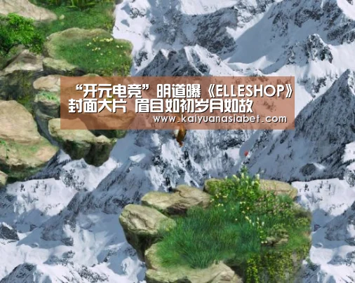 “开元电竞”明道曝《ELLESHOP》封面大片 眉目如初岁月如故(图1) 开元官网
